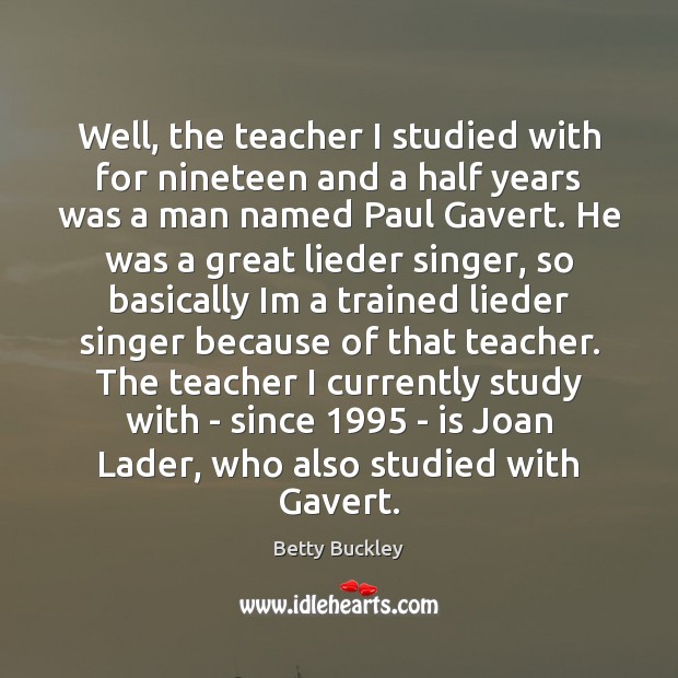 Well, the teacher I studied with for nineteen and a half years Betty Buckley Picture Quote