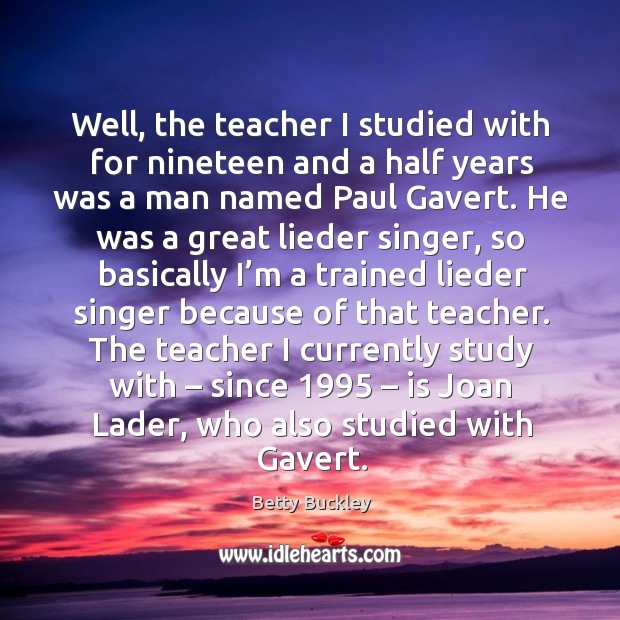 Well, the teacher I studied with for nineteen and a half years was a man named paul gavert. Betty Buckley Picture Quote