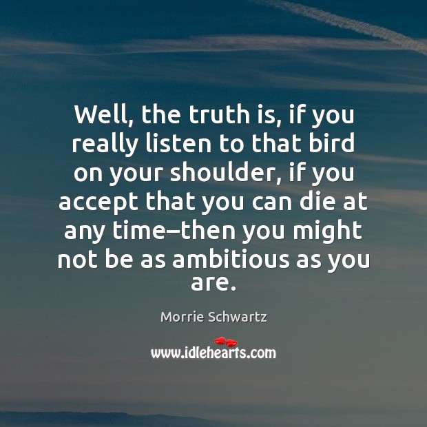 Well, the truth is, if you really listen to that bird on Morrie Schwartz Picture Quote