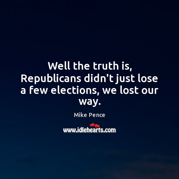Well the truth is, Republicans didn’t just lose a few elections, we lost our way. Mike Pence Picture Quote