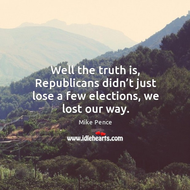 Well the truth is, republicans didn’t just lose a few elections, we lost our way. Image