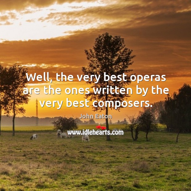 Well, the very best operas are the ones written by the very best composers. John Eaton Picture Quote
