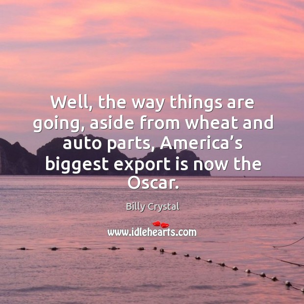 Well, the way things are going, aside from wheat and auto parts, america’s biggest export is now the oscar. Billy Crystal Picture Quote