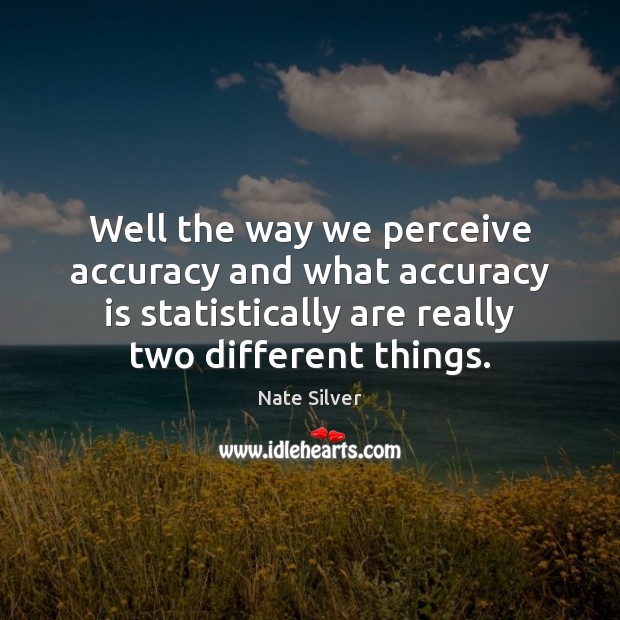 Well the way we perceive accuracy and what accuracy is statistically are Image