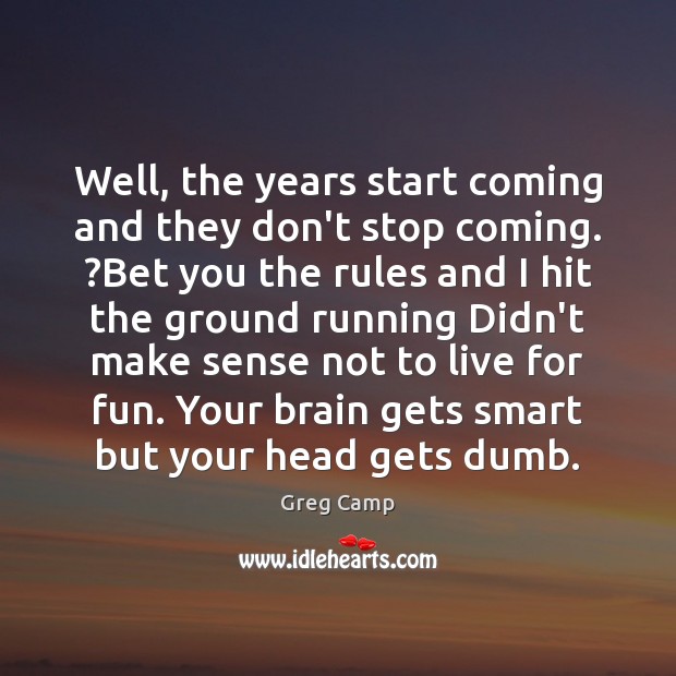 Well, the years start coming and they don’t stop coming. ?Bet you Greg Camp Picture Quote