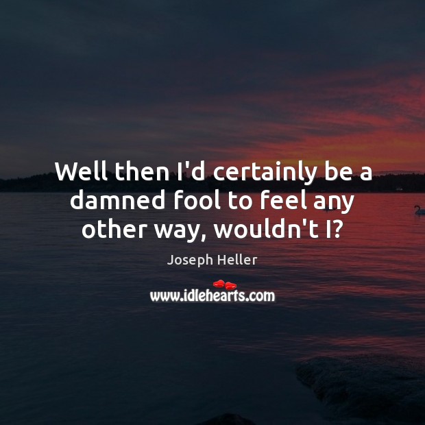Well then I’d certainly be a damned fool to feel any other way, wouldn’t I? Joseph Heller Picture Quote