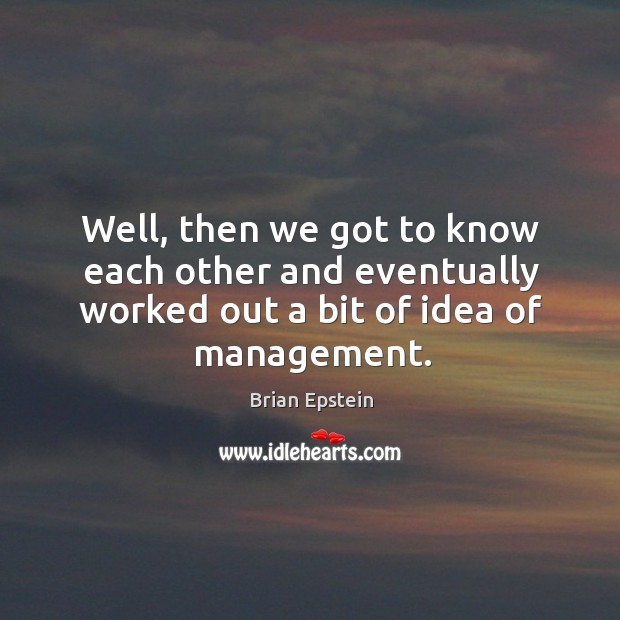 Well, then we got to know each other and eventually worked out a bit of idea of management. Brian Epstein Picture Quote