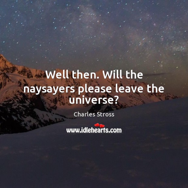 Well then. Will the naysayers please leave the universe? Charles Stross Picture Quote