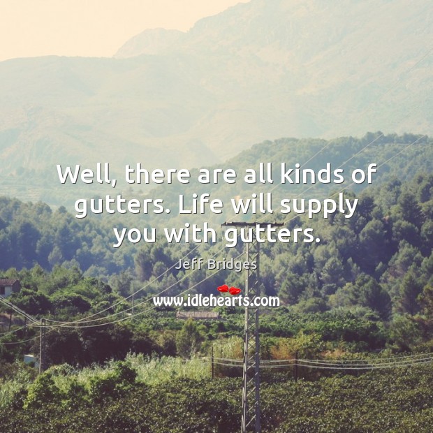 Well, there are all kinds of gutters. Life will supply you with gutters. Jeff Bridges Picture Quote