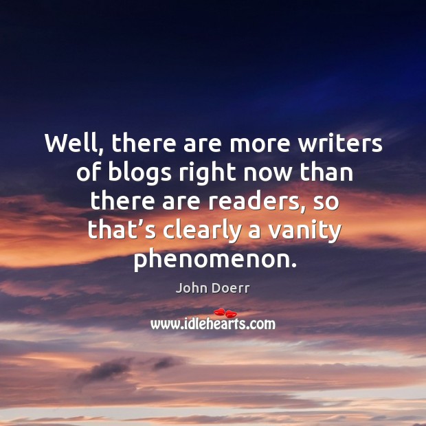 Well, there are more writers of blogs right now than there are readers Image