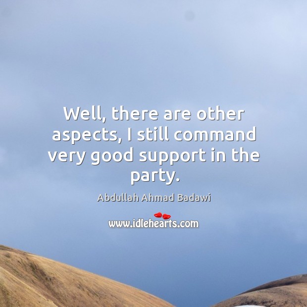 Well, there are other aspects, I still command very good support in the party. Abdullah Ahmad Badawi Picture Quote