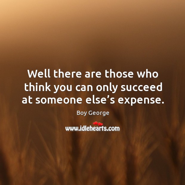 Well there are those who think you can only succeed at someone else’s expense. Boy George Picture Quote
