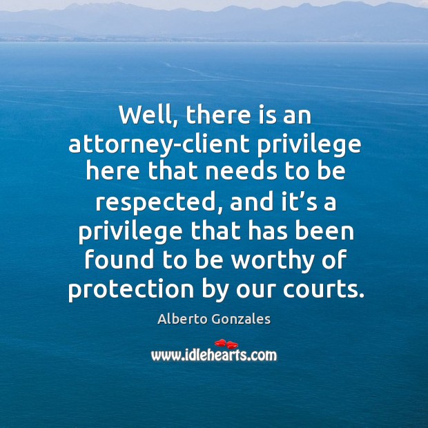 Well, there is an attorney-client privilege here that needs to be respected, and it’s a Alberto Gonzales Picture Quote