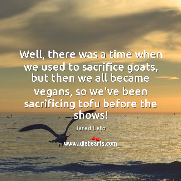 Well, there was a time when we used to sacrifice goats, but Image