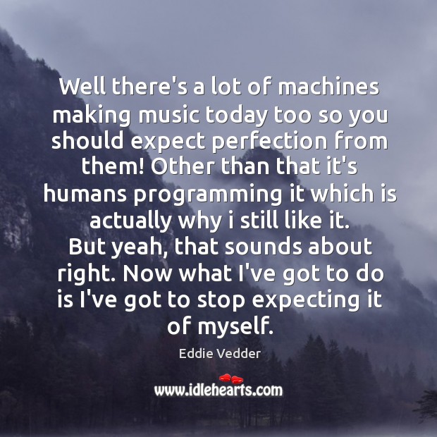 Well there’s a lot of machines making music today too so you Eddie Vedder Picture Quote