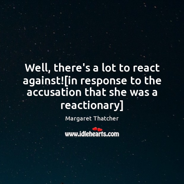 Well, there’s a lot to react against![in response to the accusation Margaret Thatcher Picture Quote