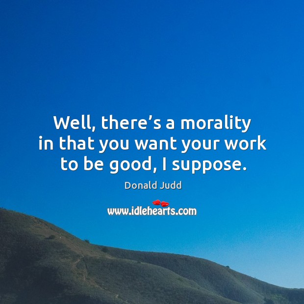 Well, there’s a morality in that you want your work to be good, I suppose. Image
