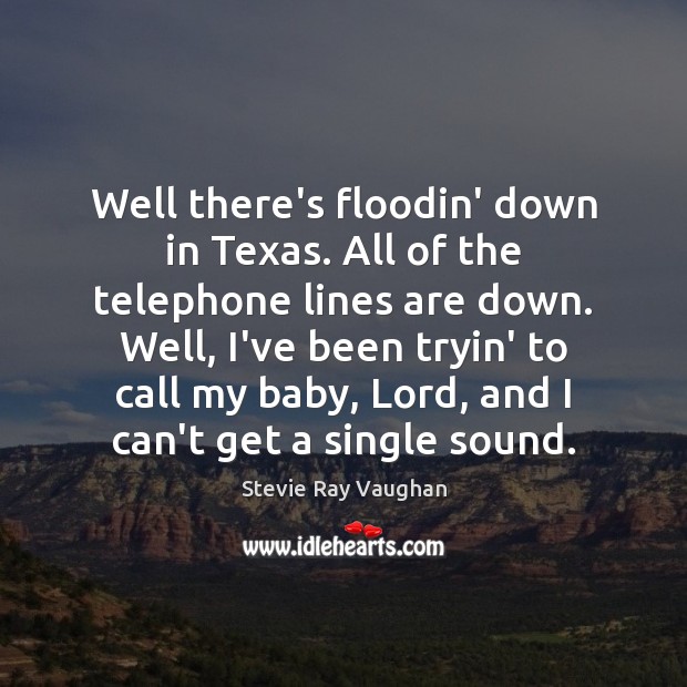 Well there’s floodin’ down in Texas. All of the telephone lines are Stevie Ray Vaughan Picture Quote