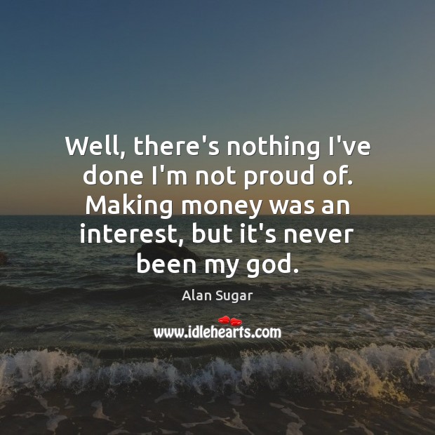 Well, there’s nothing I’ve done I’m not proud of. Making money was Alan Sugar Picture Quote