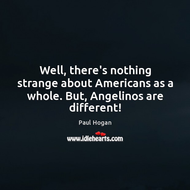 Well, there’s nothing strange about Americans as a whole. But, Angelinos are different! Paul Hogan Picture Quote