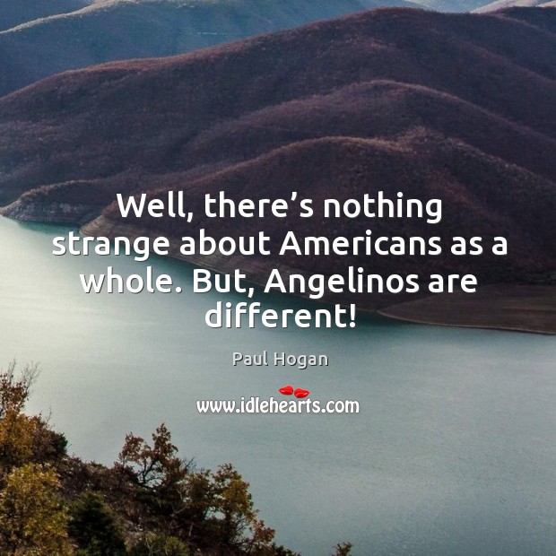 Well, there’s nothing strange about americans as a whole. But, angelinos are different! Paul Hogan Picture Quote