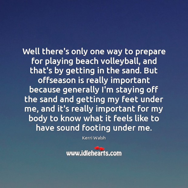 Well there’s only one way to prepare for playing beach volleyball, and Kerri Walsh Picture Quote