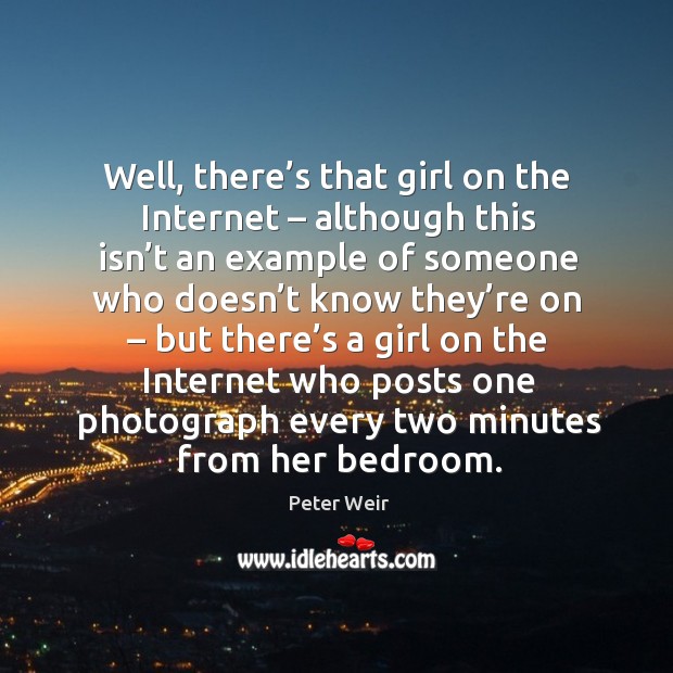 Well, there’s that girl on the internet – although this isn’t an example of someone Peter Weir Picture Quote