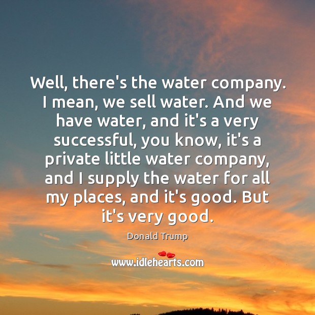 Well, there’s the water company. I mean, we sell water. And we Donald Trump Picture Quote