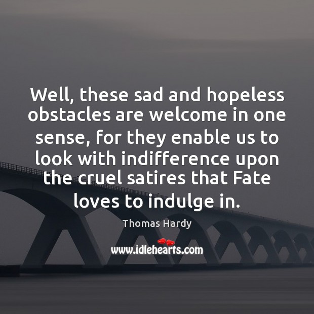 Well, these sad and hopeless obstacles are welcome in one sense, for Thomas Hardy Picture Quote