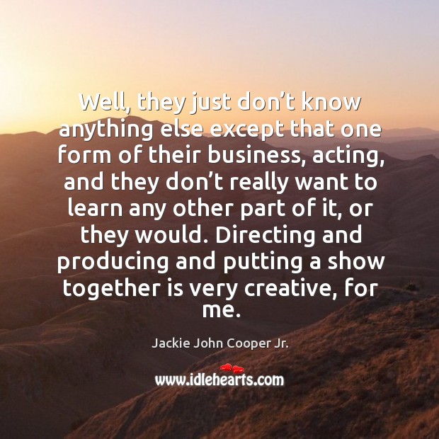 Well, they just don’t know anything else except that one form of their business, acting Jackie John Cooper Jr. Picture Quote