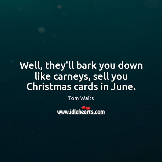 Well, they’ll bark you down like carneys, sell you Christmas cards in June. Tom Waits Picture Quote