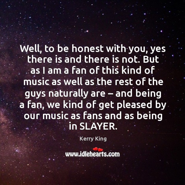Well, to be honest with you, yes there is and there is not. Kerry King Picture Quote