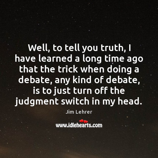 Well, to tell you truth, I have learned a long time ago Jim Lehrer Picture Quote