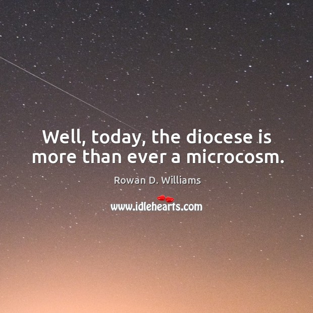 Well, today, the diocese is more than ever a microcosm. Rowan D. Williams Picture Quote