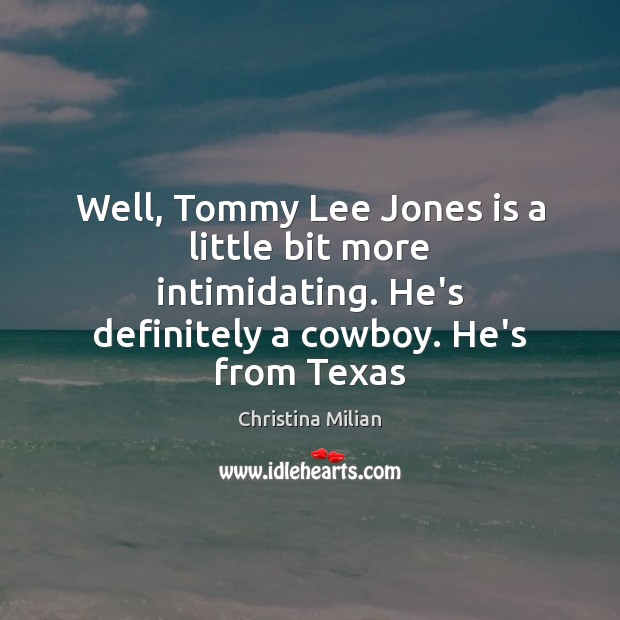 Well, Tommy Lee Jones is a little bit more intimidating. He’s definitely 
