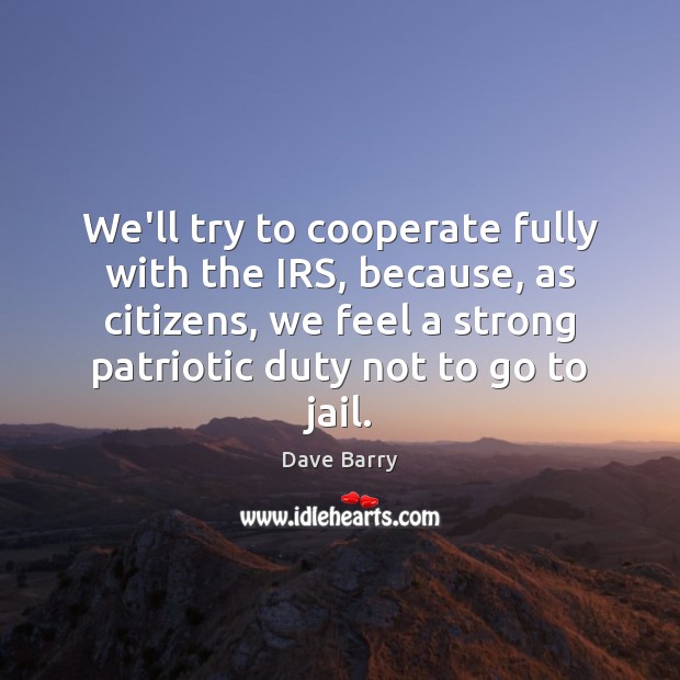 We’ll try to cooperate fully with the IRS, because, as citizens, we Dave Barry Picture Quote