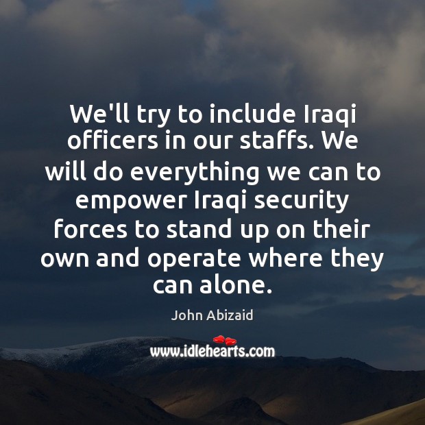 We’ll try to include Iraqi officers in our staffs. We will do John Abizaid Picture Quote