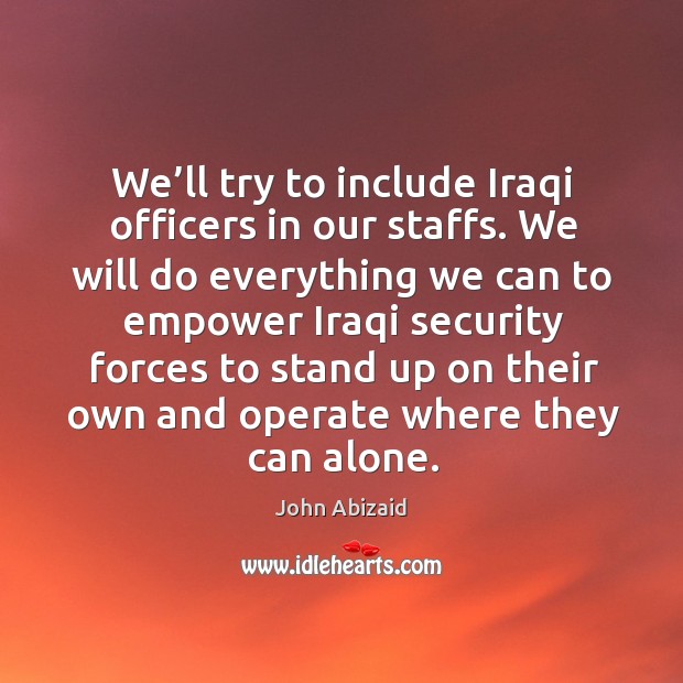 We’ll try to include iraqi officers in our staffs. We will do everything we can to empower iraqi John Abizaid Picture Quote