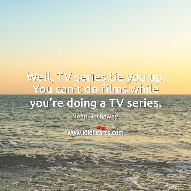 Well, TV series tie you up. You can’t do films while you’re doing a TV series. Image
