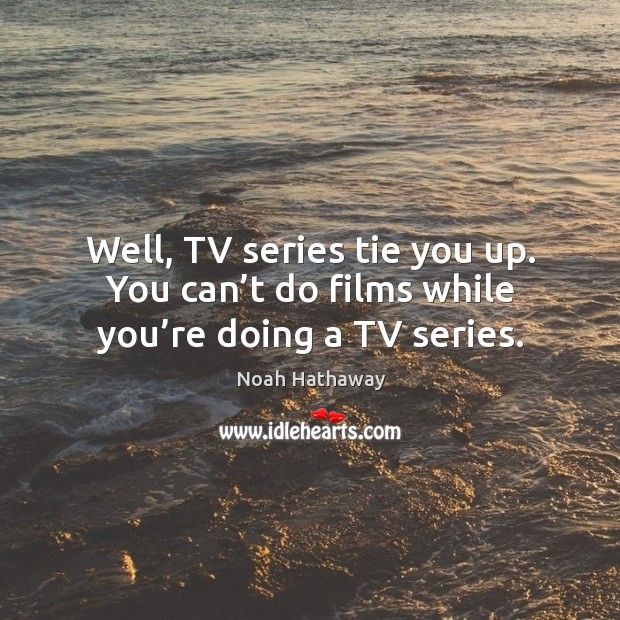 Well, tv series tie you up. You can’t do films while you’re doing a tv series. Noah Hathaway Picture Quote