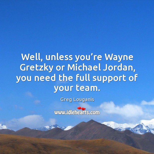 Well, unless you’re wayne gretzky or michael jordan, you need the full support of your team. Greg Louganis Picture Quote