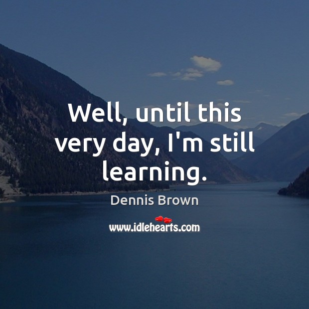Well, until this very day, I’m still learning. Dennis Brown Picture Quote