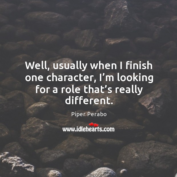 Well, usually when I finish one character, I’m looking for a role that’s really different. Piper Perabo Picture Quote