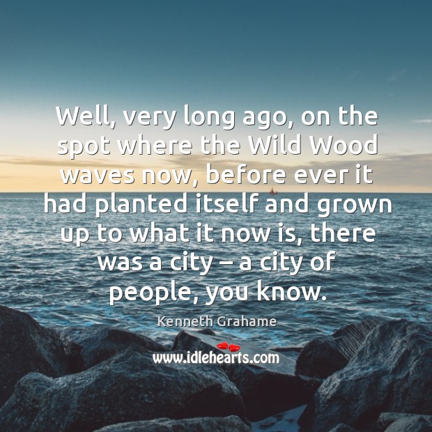 Well, very long ago, on the spot where the wild wood waves now, before ever it had planted itself Image