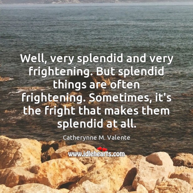 Well, very splendid and very frightening. But splendid things are often frightening. Catherynne M. Valente Picture Quote