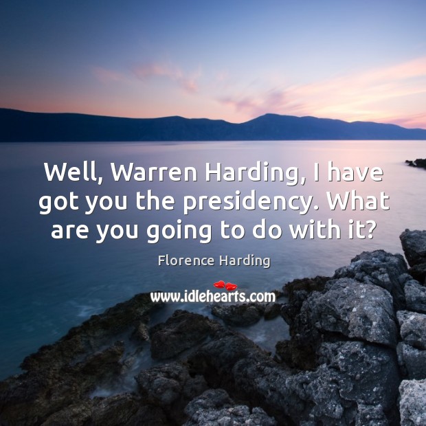 Well, warren harding, I have got you the presidency. What are you going to do with it? Image