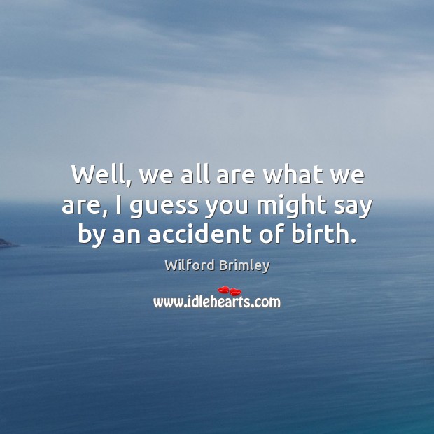 Well, we all are what we are, I guess you might say by an accident of birth. Wilford Brimley Picture Quote