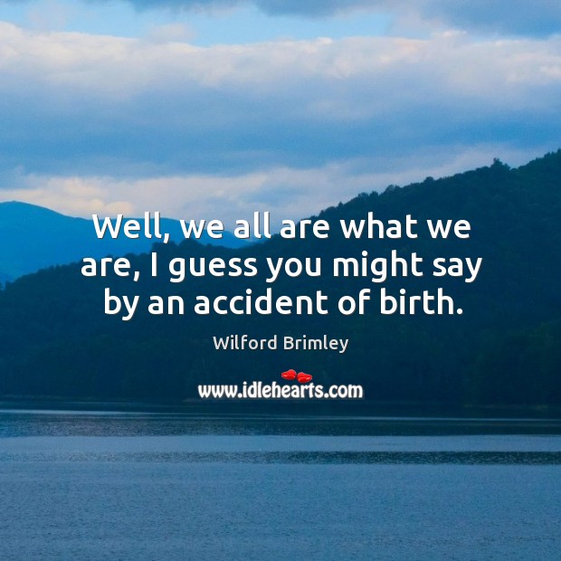 Well, we all are what we are, I guess you might say by an accident of birth. Wilford Brimley Picture Quote