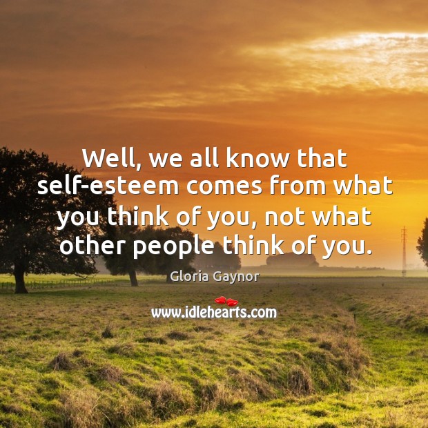 Well, we all know that self-esteem comes from what you think of you, not what other people think of you. Image