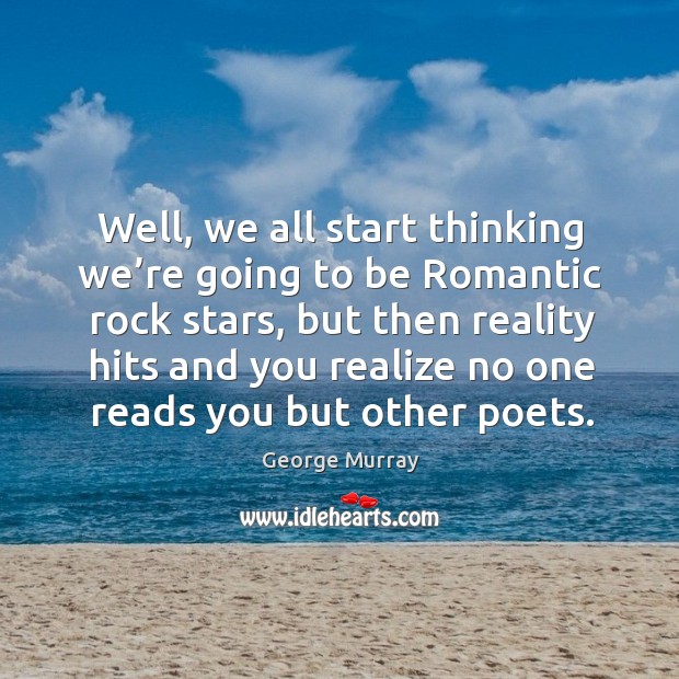 Well, we all start thinking we’re going to be romantic rock stars George Murray Picture Quote